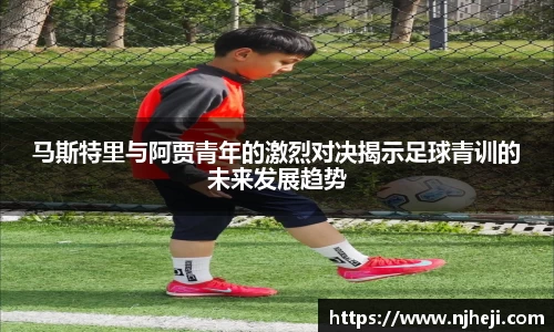 yy易游马斯特里与阿贾青年的激烈对决揭示足球青训的未来发展趋势
